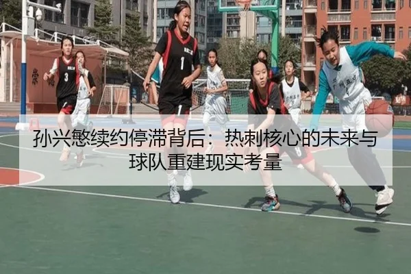 孙兴慜续约停滞背后：热刺核心的未来与球队重建现实考量