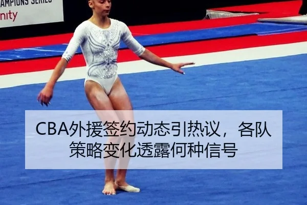 CBA外援签约动态引热议，各队策略变化透露何种信号